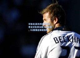 华体会|前光州主帅李正孝正式执掌水原三星蓝翼，K2联赛迎来新变革