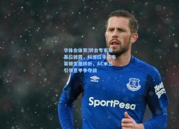 华体会体育|转会专家斯基拉披露，科波拉寻求布莱顿生涯转折，AC米兰引领意甲争夺战