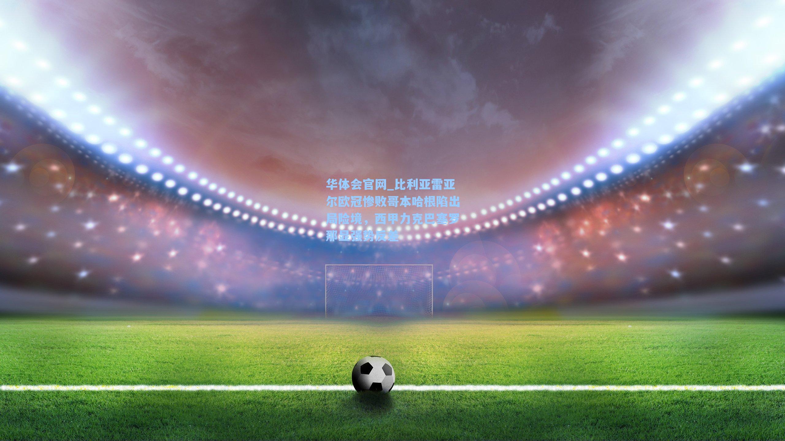 比利亚雷亚尔欧冠惨败哥本哈根陷出局险境，西甲力克巴塞罗那显强势反差