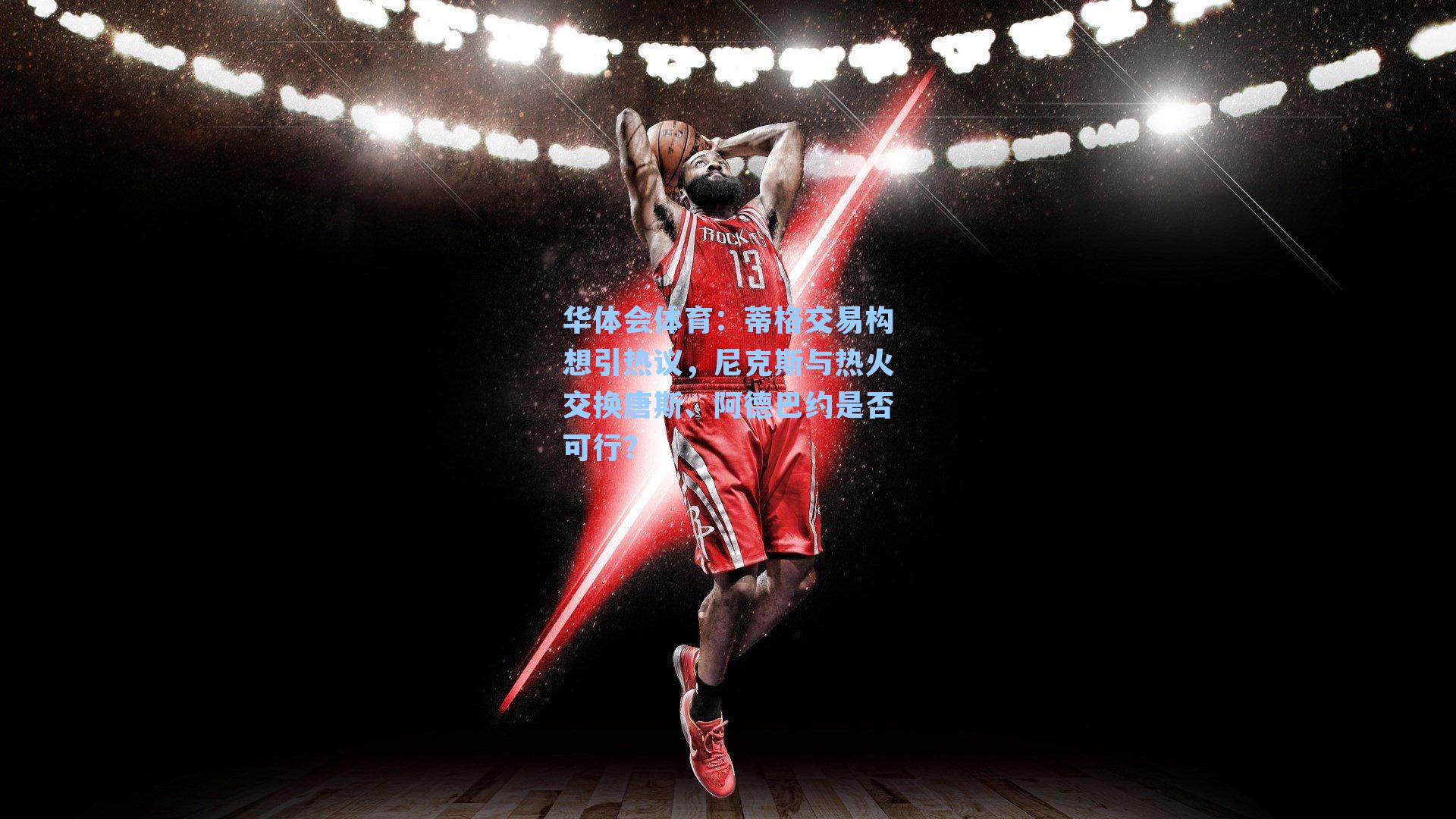 蒂格交易构想引热议，尼克斯与热火交换唐斯、阿德巴约是否可行？