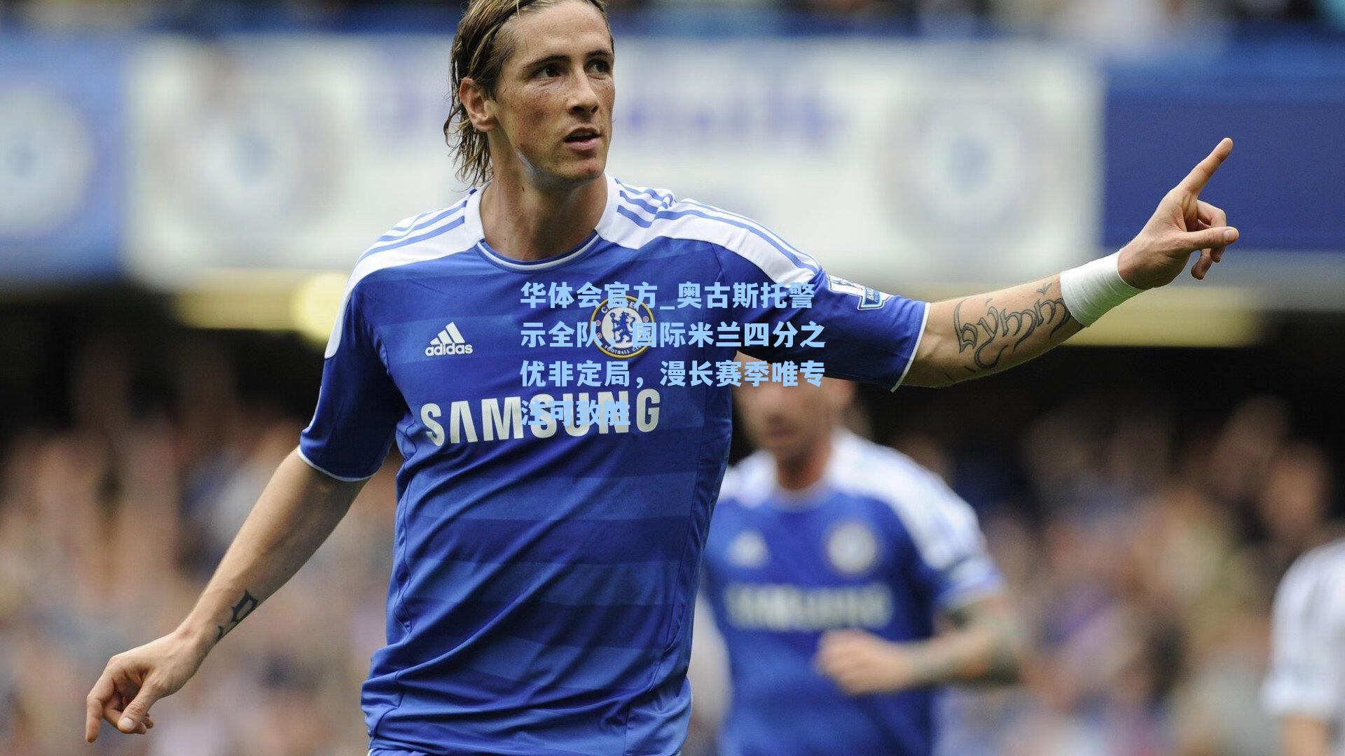 奥古斯托警示全队,国际米兰四分之优非定局,漫长赛季唯专注可致胜