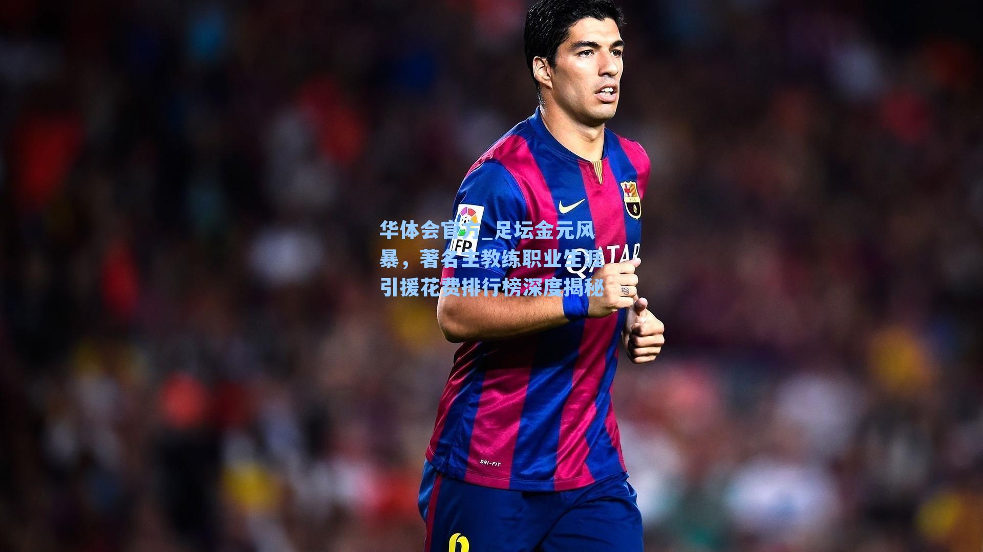 足坛金元风暴，著名主教练职业生涯引援花费排行榜深度揭秘