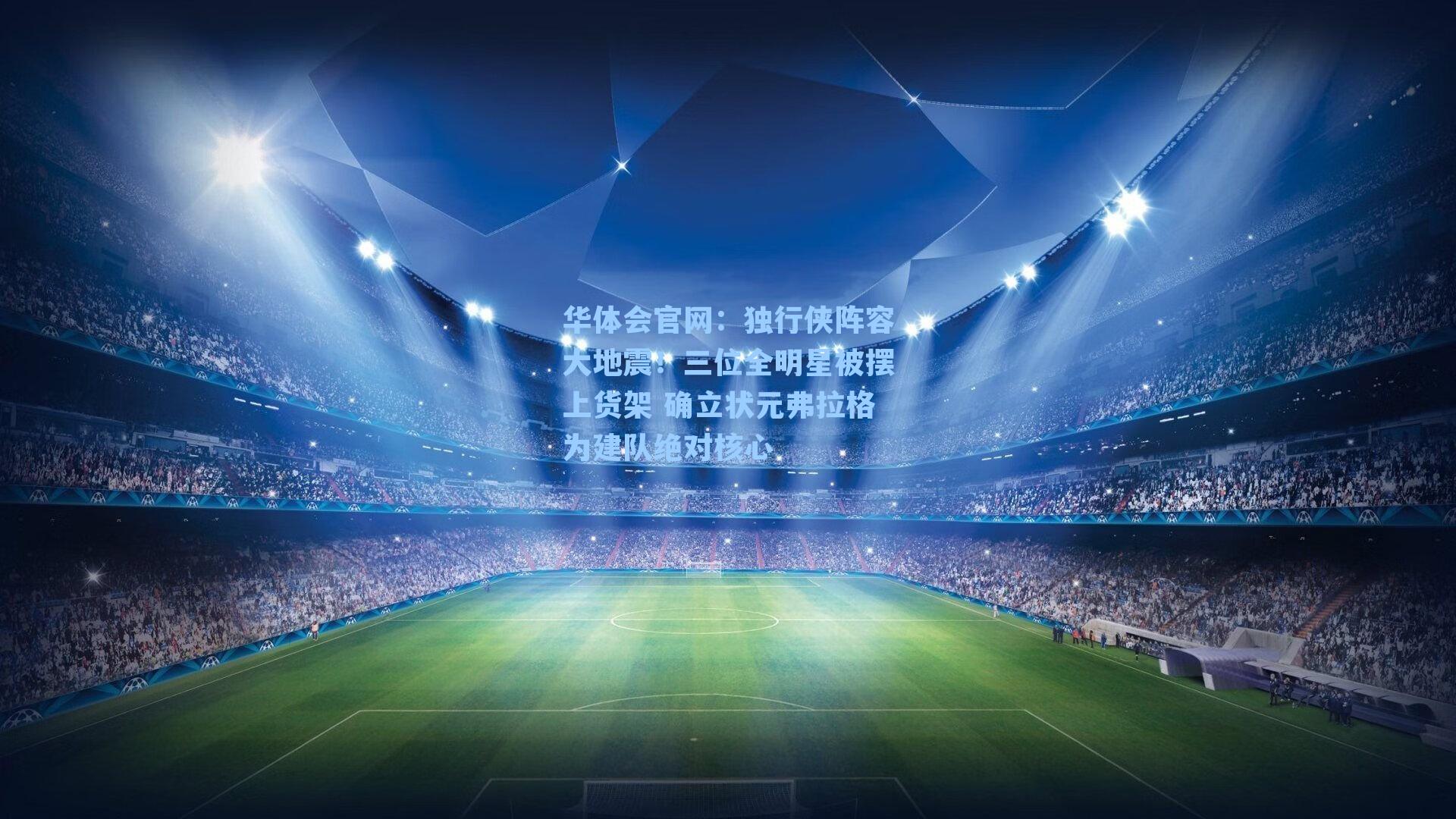 独行侠阵容大地震！三位全明星被摆上货架 确立状元弗拉格为建队绝对核心